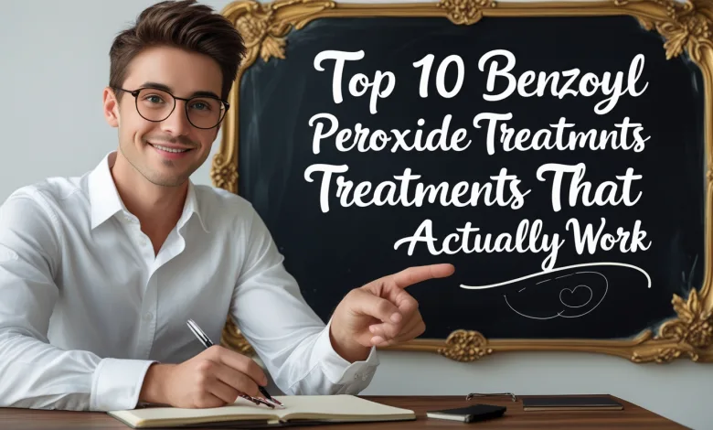 Top 10 Benzoyl Peroxide Treatments That Actually Work